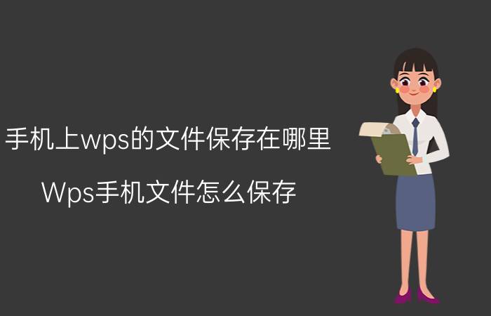 手机上wps的文件保存在哪里 Wps手机文件怎么保存？